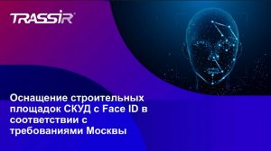 Оснащение строительных площадок СКУД TRASSIR с Face ID в соответствии с требованиями Москвы