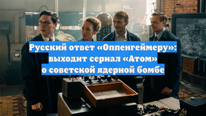Русский ответ «Оппенгеймеру»: выходит сериал «Атом» о советской ядерной бомбе