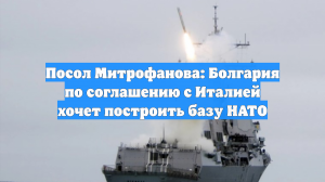 Посол Митрофанова: Болгария по соглашению с Италией хочет построить базу НАТО