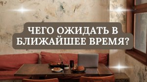ЧЕГО ОЖИДАТЬ В БЛИЖАЙШЕЕ ВРЕМЯ?