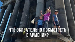 Что обязательно посмотреть в Армении? Путешествие с 3 детьми!