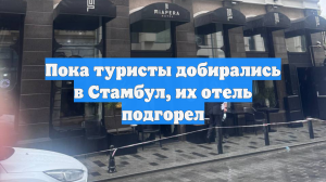 Пока туристы добирались в Стамбул, их отель подгорел