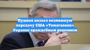 Пушков назвал возможную передачу США «Томагавков» Украине враждебным решением