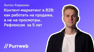 Антон Кирюхин, Purrweb – Контент-маркетинг в B2B: как работать на продажи, а не на просмотры