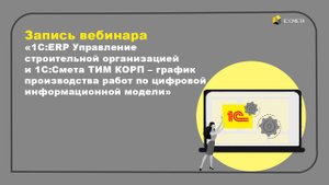 Вебинар 1С:ERP Управление строительной организацией и 1С:Смета ТИМ КОРП – график производства работ