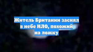 Житель Британии заснял в небе НЛО, похожий на ложку