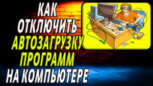 Как отключить автозагрузку программ на компьютере