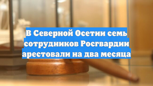 В Северной Осетии семь сотрудников Росгвардии арестовали на два месяца