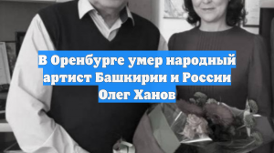 В Оренбурге умер народный артист Башкирии и России Олег Ханов