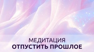 МЕДИТАЦИЯ ОТПУСТИТЬ ПРОШЛОЕ
