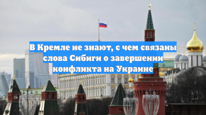 В Кремле не знают, с чем связаны слова Сибиги о завершении конфликта на Украине