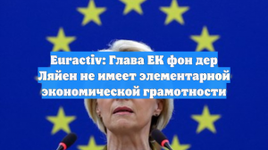 Euractiv: Глава ЕК фон дер Ляйен не имеет элементарной экономической грамотности