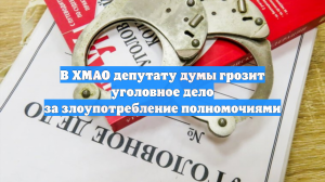 В ХМАО депутату думы грозит уголовное дело за злоупотребление полномочиями