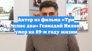Актер из фильма «Три плюс два» Геннадий Нилов умер на 89-м году жизни