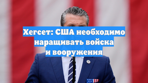 Хегсет: США необходимо наращивать войска и вооружения