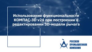 Использование функциональности КОМПАС-3D v24 при построении и редактировании 3D-модели рычага
