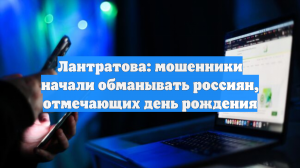 Лантратова: мошенники начали обманывать россиян, отмечающих день рождения