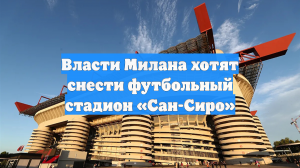 Власти Милана хотят снести футбольный стадион «Сан-Сиро»