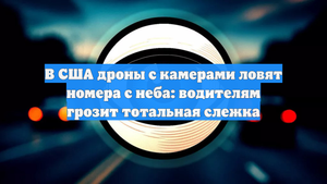 В США дроны с камерами ловят номера с неба: водителям грозит тотальная слежка
