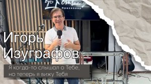 Игорь Изуграфов "Я когда- то слышал о Тебе, но теперь я вижу Тебя"