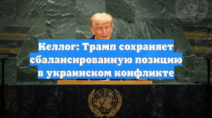 Келлог: Трамп сохраняет сбалансированную позицию в украинском конфликте