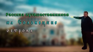 Рассказ путешественников на Соловецкие острова.