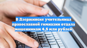 В Дзержинске учительница православной гимназии отдала мошенникам 4,5 млн рублей