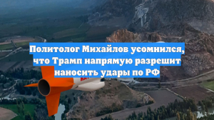 Политолог Михайлов усомнился, что Трамп напрямую разрешит наносить удары по РФ