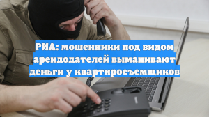 РИА: мошенники под видом арендодателей выманивают деньги у квартиросъемщиков