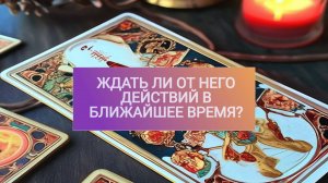 РАСКЛАД ТАРО "ЖДАТЬ ЛИ ОТ НЕГО ДЕЙСТВИЙ В БЛИЖАЙШЕЕ ВРЕМЯ?"