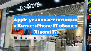 Apple усиливает позиции в Китае: iPhone 17 обошёл Xiaomi 17