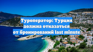 Туроператор: Турция должна отказаться от бронирований last minute