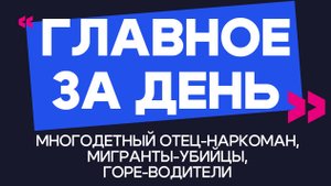 Главное за день: многодетный отец-наркоман, мигранты-убийцы и горе-водители