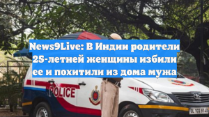 News9Live: В Индии родители 25-летней женщины избили ее и похитили из дома мужа