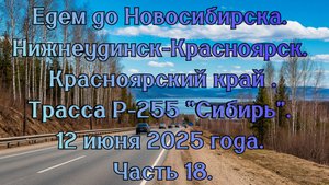 Едем до Новосибирска. Нижнеудинск-Красноярск. Трасса Р-255 "Сибирь". 12 июня 2025 года. Часть 18.