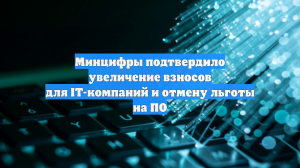 Минцифры подтвердило увеличение взносов для IT-компаний и отмену льготы на ПО