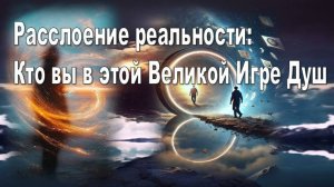 Расслоение реальности: Кто вы в этой Великой Игре Душ?