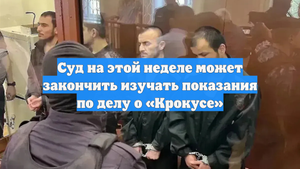 Суд на этой неделе может закончить изучать показания по делу о «Крокусе»