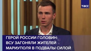 Герой России Головин: ВСУ загоняли жителей Мариуполя в подвалы силой