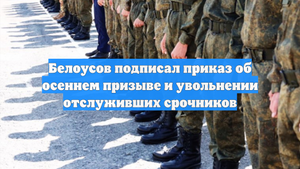 Белоусов подписал приказ об осеннем призыве и увольнении отслуживших срочников