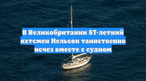 В Великобритании 57-летний яхтсмен Нельсон таинственно исчез вместе с судном