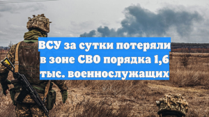 ВСУ за сутки потеряли в зоне СВО порядка 1,6 тыс. военнослужащих