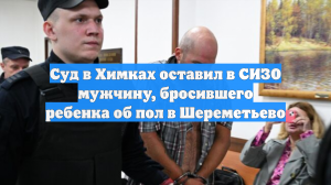 Суд в Химках оставил в СИЗО мужчину, бросившего ребенка об пол в Шереметьево