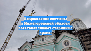 Возрождение святынь: в Нижегородской области восстанавливают старинные храмы