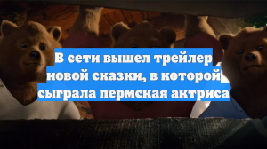 В сети вышел трейлер новой сказки, в которой сыграла пермская актриса