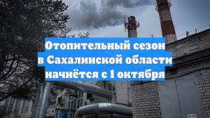 Отопительный сезон в Сахалинской области начнётся с 1 октября