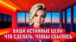 Ваши истинные цели. Что сделать, чтобы все сбыло и получилось