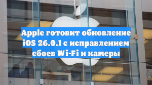 Apple готовит обновление iOS 26.0.1 с исправлением сбоев Wi-Fi и камеры