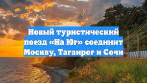 Новый туристический поезд «На Юг» соединит Москву, Таганрог и Сочи