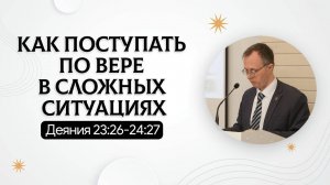 Как поступать по вере в сложных ситуациях | Деяния 23:26-24:27 | Валерий Борзов